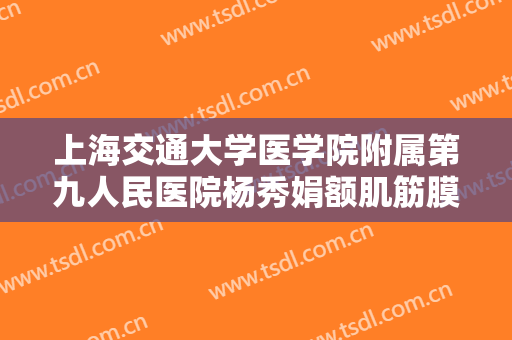 上海交通大学医学院附属第九人民医院杨秀娟额肌筋膜瓣悬吊上睑下垂矫正术要多少钱?多长时间恢复?