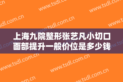 上海九院整形张艺凡小切口面部提升一般价位是多少钱?有哪些优势?