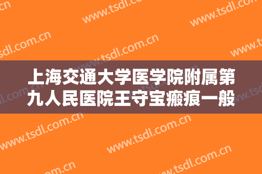 上海交通大学医学院附属第九人民医院王守宝瘢痕一般价位是多少?好不好?