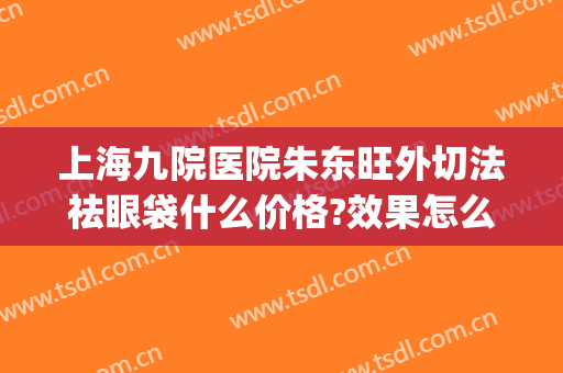 上海九院医院朱东旺外切法祛眼袋什么价格?效果怎么样?(上海九院外切眼袋多少钱)