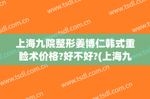 上海九院整形姜博仁韩式重睑术价格?好不好?(上海九院颧骨整形手术价格)