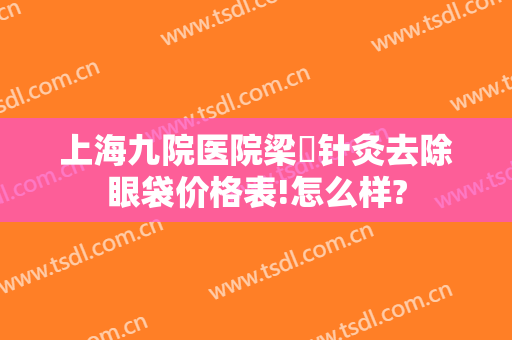 上海九院医院梁贇针灸去除眼袋价格表!怎么样?