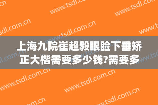 上海九院崔超毅眼睑下垂矫正大楷需要多少钱?需要多久恢复?(上海九院上眼睑下垂矫正手术)
