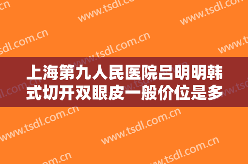 上海第九人民医院吕明明韩式切开双眼皮一般价位是多少钱?多长时间恢复?