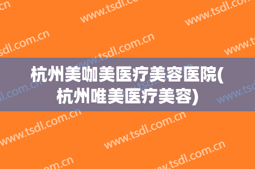 杭州美咖美医疗美容医院(杭州唯美医疗美容)