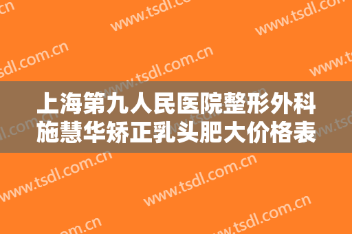 上海第九人民医院整形外科施慧华矫正乳头肥大价格表!可靠吗?