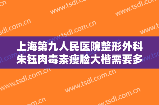上海第九人民医院整形外科朱钰肉毒素瘦脸大楷需要多少费用?效果怎么样?