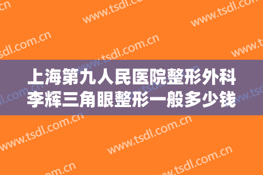 上海第九人民医院整形外科李辉三角眼整形一般多少钱?怎么样?(上海第九医院眼部整形)