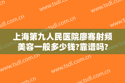 上海第九人民医院廖骞射频美容一般多少钱?靠谱吗?