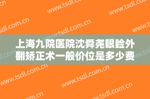 上海九院医院沈舜尧眼睑外翻矫正术一般价位是多少费用?需要多久恢复?