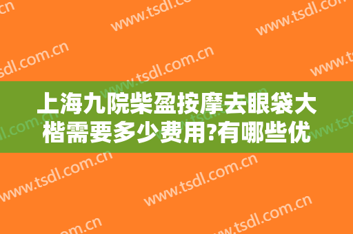 上海九院柴盈按摩去眼袋大楷需要多少费用?有哪些优势?