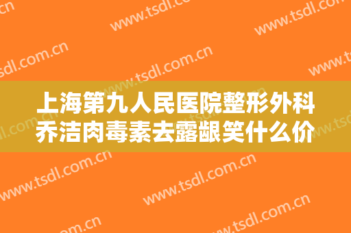 上海第九人民医院整形外科乔洁肉毒素去露龈笑什么价格?效果怎么样?