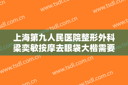 上海第九人民医院整形外科梁奕敏按摩去眼袋大楷需要多少费用?有哪些优势?