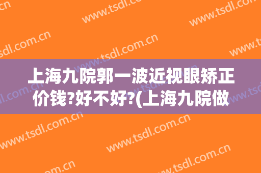 上海九院郭一波近视眼矫正价钱?好不好?(上海九院做眼睛)