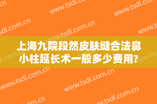 上海九院段然皮肤缝合法鼻小柱延长术一般多少费用?需要多久恢复?