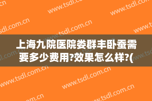 上海九院医院娄群丰卧蚕需要多少费用?效果怎么样?(上海九院做卧蚕多少钱)