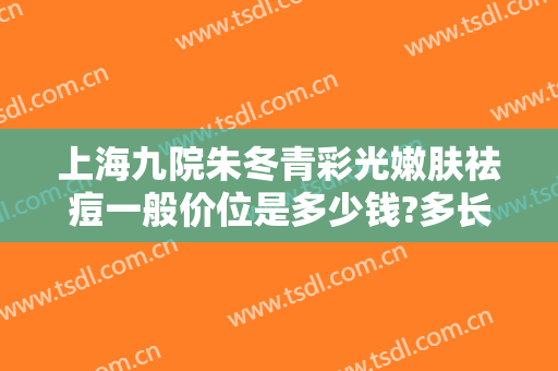 上海九院朱冬青彩光嫩肤祛痘一般价位是多少钱?多长时间恢复?