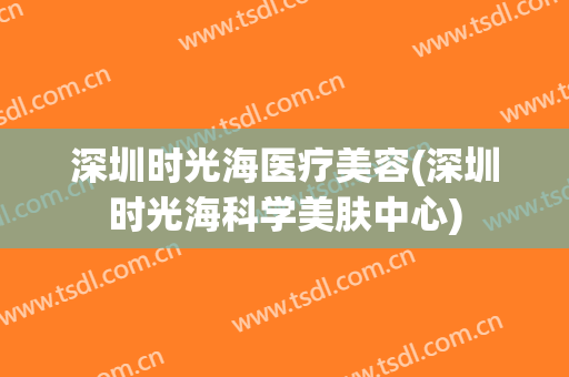 深圳时光海医疗美容(深圳时光海科学美肤中心)