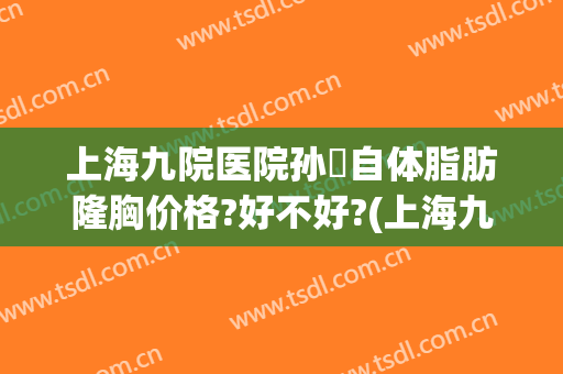 上海九院医院孙喆自体脂肪隆胸价格?好不好?(上海九院整形科专家有哪些自体脂肪隆胸)
