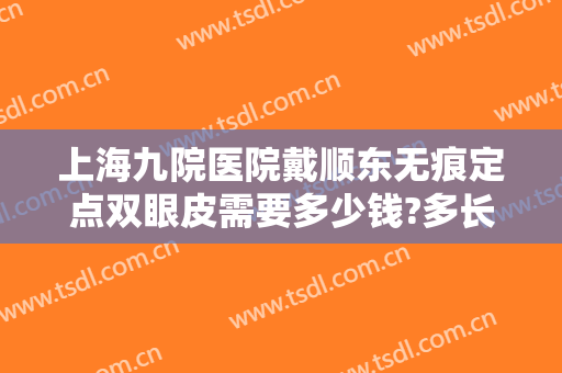 上海九院医院戴顺东无痕定点双眼皮需要多少钱?多长时间恢复?