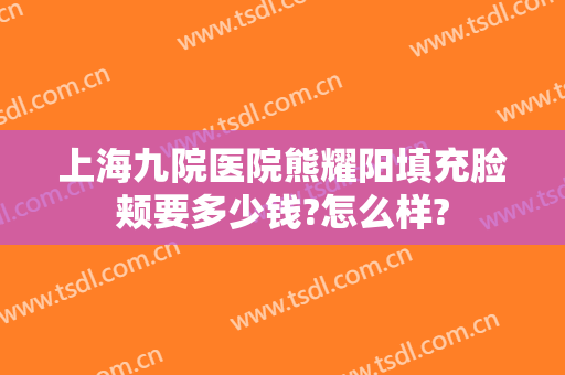 上海九院医院熊耀阳填充脸颊要多少钱?怎么样?