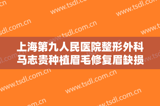 上海第九人民医院整形外科马志贵种植眉毛修复眉缺损一般多少费用?怎么样?
