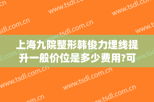 上海九院整形韩俊力埋线提升一般价位是多少费用?可靠吗?(上海第九医院整形价目表)
