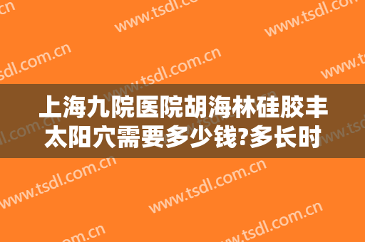 上海九院医院胡海林硅胶丰太阳穴需要多少钱?多长时间恢复?