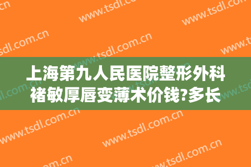 上海第九人民医院整形外科褚敏厚唇变薄术价钱?多长时间恢复?(上海九院韦敏做下颌角价格)