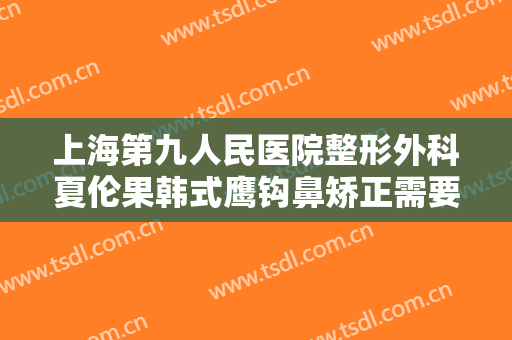 上海第九人民医院整形外科夏伦果韩式鹰钩鼻矫正需要多少费用?效果怎么样?