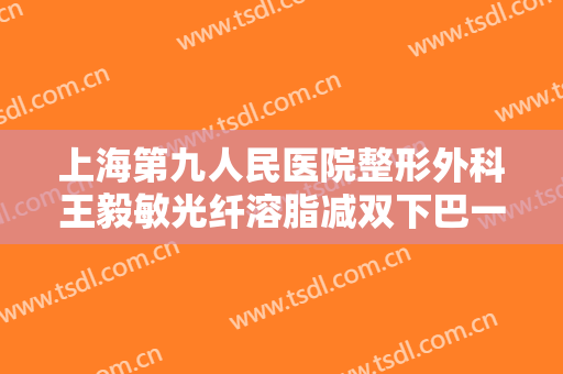 上海第九人民医院整形外科王毅敏光纤溶脂减双下巴一般价位是多少钱?靠谱吗?