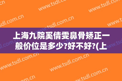 上海九院奚倩雯鼻骨矫正一般价位是多少?好不好?(上海9院做鼻子什么价格)