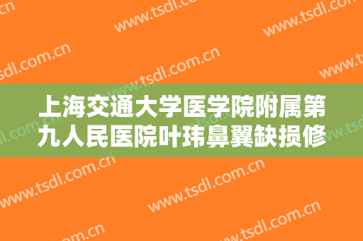 上海交通大学医学院附属第九人民医院叶玮鼻翼缺损修复术价格表!需要多久恢复?
