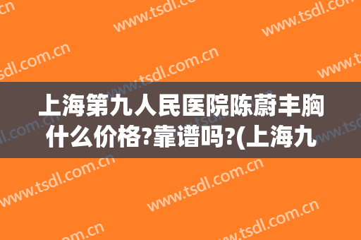 上海第九人民医院陈蔚丰胸什么价格?靠谱吗?(上海九院自体脂肪丰胸)