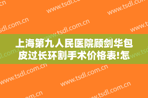 上海第九人民医院顾剑华包皮过长环割手术价格表!怎么样?