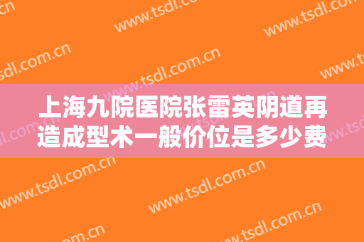 上海九院医院张雷英阴道再造成型术一般价位是多少费用?可靠吗?