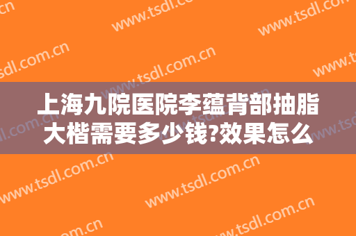 上海九院医院李蕴背部抽脂大楷需要多少钱?效果怎么样?