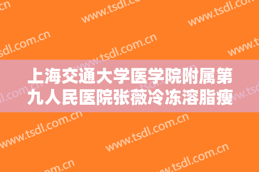 上海交通大学医学院附属第九人民医院张薇冷冻溶脂瘦手臂需要多少钱?需要多久恢复?