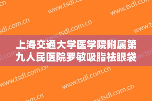 上海交通大学医学院附属第九人民医院罗敏吸脂祛眼袋价钱?有哪些优势?