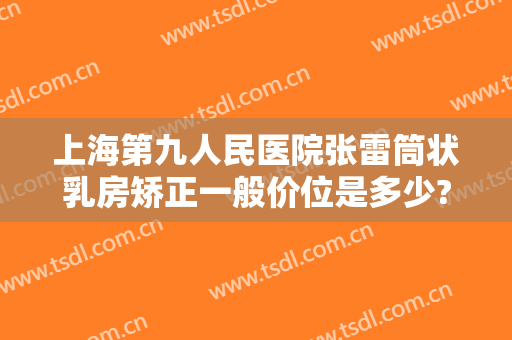 上海第九人民医院张雷筒状乳房矫正一般价位是多少?效果怎么样?