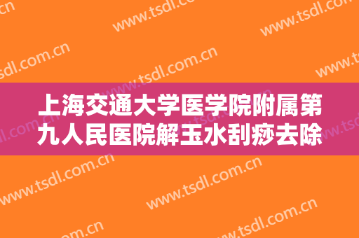 上海交通大学医学院附属第九人民医院解玉水刮痧去除眼袋什么价格?怎么样?