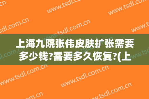 上海九院张伟皮肤扩张需要多少钱?需要多久恢复?(上海九院皮肤扩张术费用)