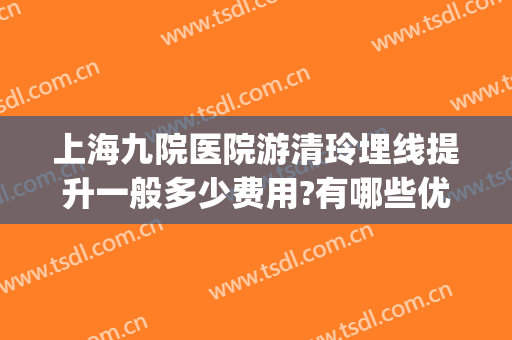 上海九院医院游清玲埋线提升一般多少费用?有哪些优势?(上海九院有埋线减肥吗)