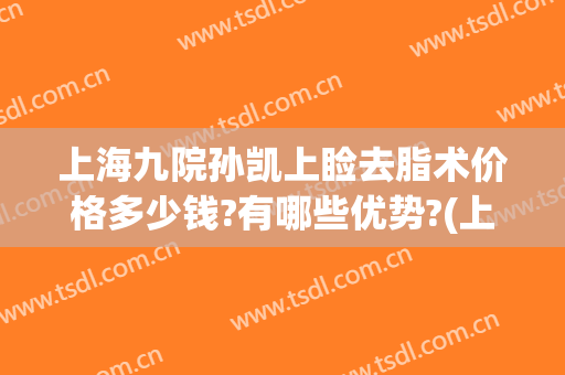上海九院孙凯上睑去脂术价格多少钱?有哪些优势?(上海市第九人民医院吸脂手术)
