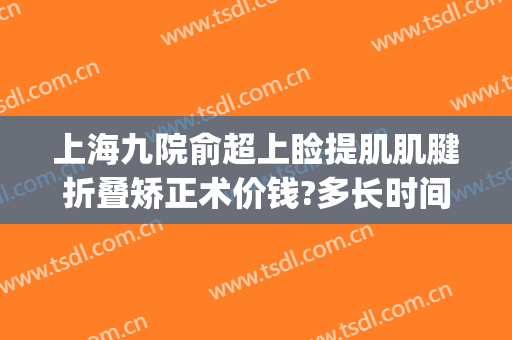 上海九院俞超上睑提肌肌腱折叠矫正术价钱?多长时间恢复?(上睑提肌加强术多少钱)