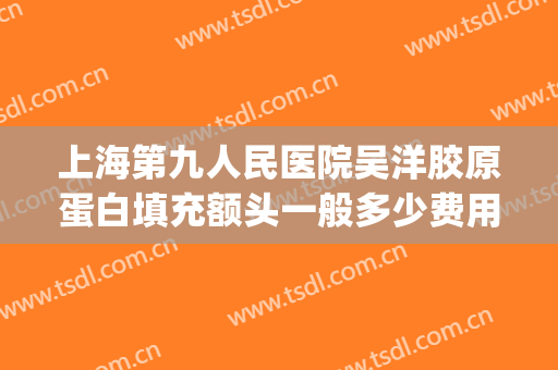 上海第九人民医院吴洋胶原蛋白填充额头一般多少费用?怎么样?(上海九院 胶原蛋白填充)