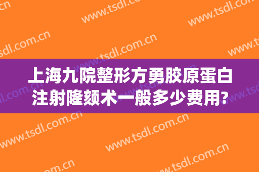 上海九院整形方勇胶原蛋白注射隆颏术一般多少费用?贵不贵?(上海九院颏成型手术多少钱)