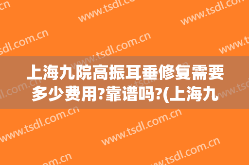 上海九院高振耳垂修复需要多少费用?靠谱吗?(上海九院耳再造多少钱)