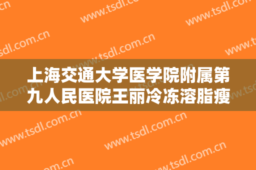 上海交通大学医学院附属第九人民医院王丽冷冻溶脂瘦腹部需要多少钱?多长时间恢复?