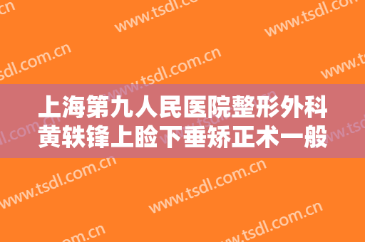 上海第九人民医院整形外科黄轶锋上睑下垂矫正术一般多少费用?有哪些优势?